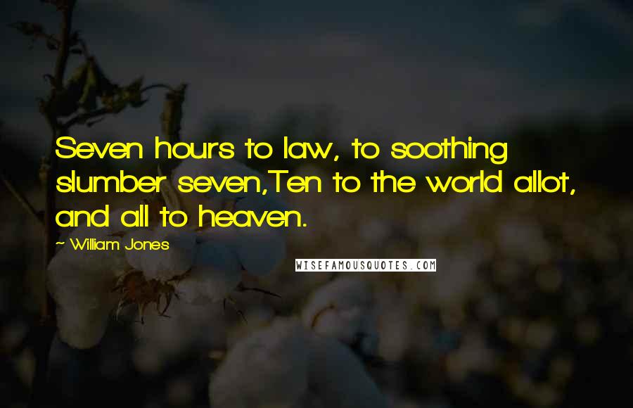 William Jones Quotes: Seven hours to law, to soothing slumber seven,Ten to the world allot, and all to heaven.