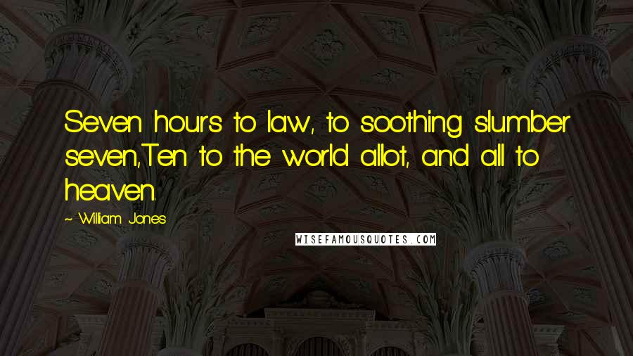 William Jones Quotes: Seven hours to law, to soothing slumber seven,Ten to the world allot, and all to heaven.