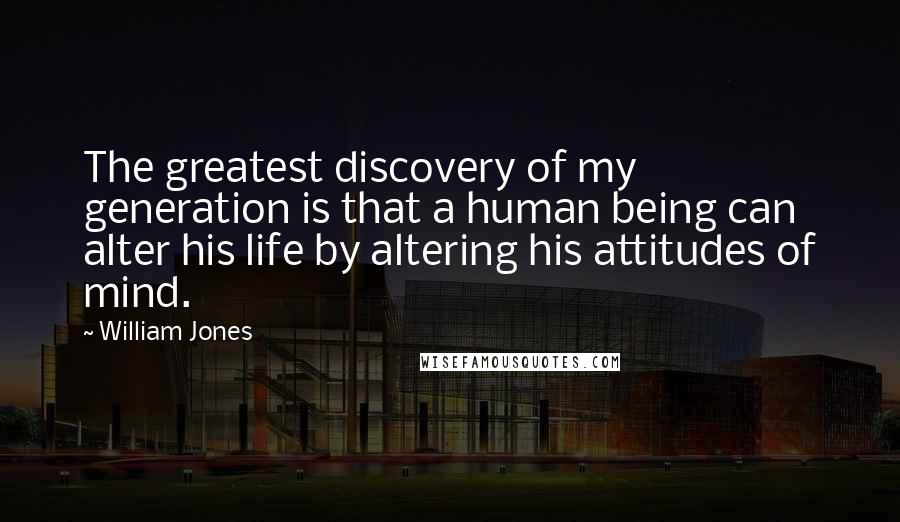 William Jones Quotes: The greatest discovery of my generation is that a human being can alter his life by altering his attitudes of mind.