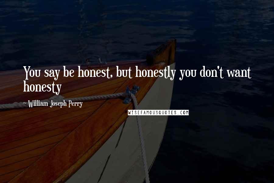 William Joseph Perry Quotes: You say be honest, but honestly you don't want honesty