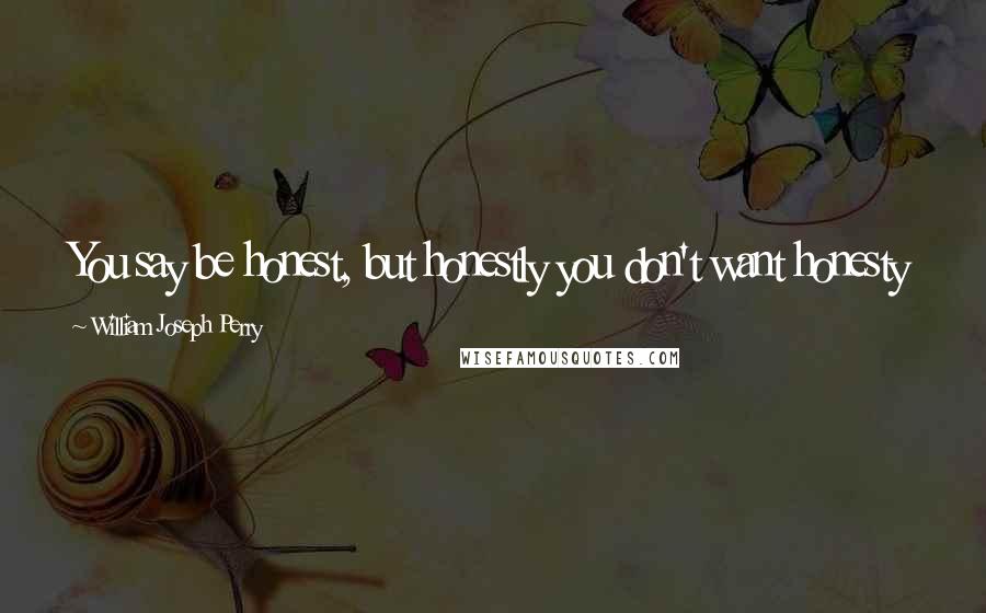 William Joseph Perry Quotes: You say be honest, but honestly you don't want honesty