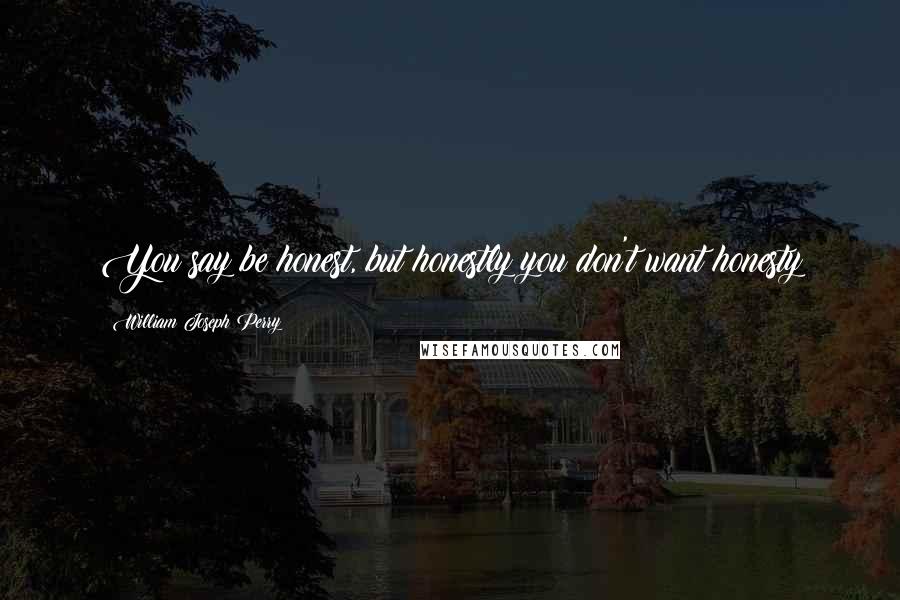 William Joseph Perry Quotes: You say be honest, but honestly you don't want honesty