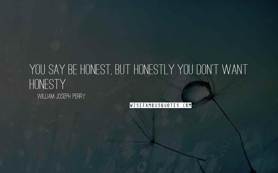 William Joseph Perry Quotes: You say be honest, but honestly you don't want honesty