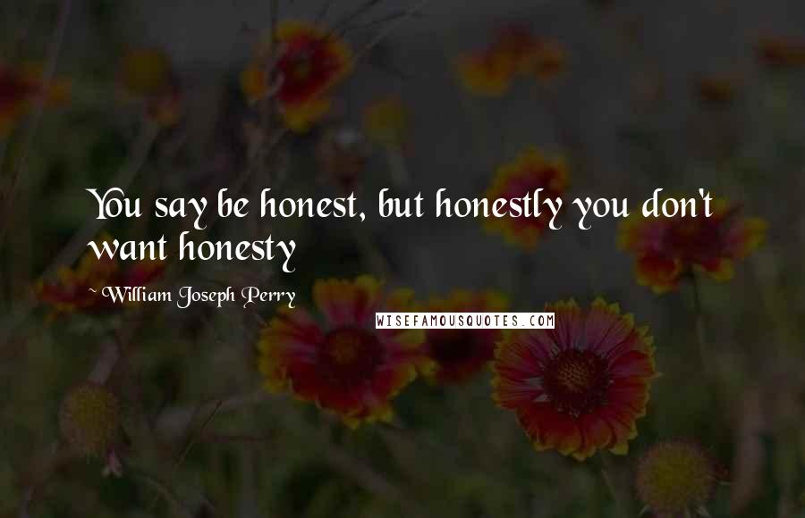 William Joseph Perry Quotes: You say be honest, but honestly you don't want honesty