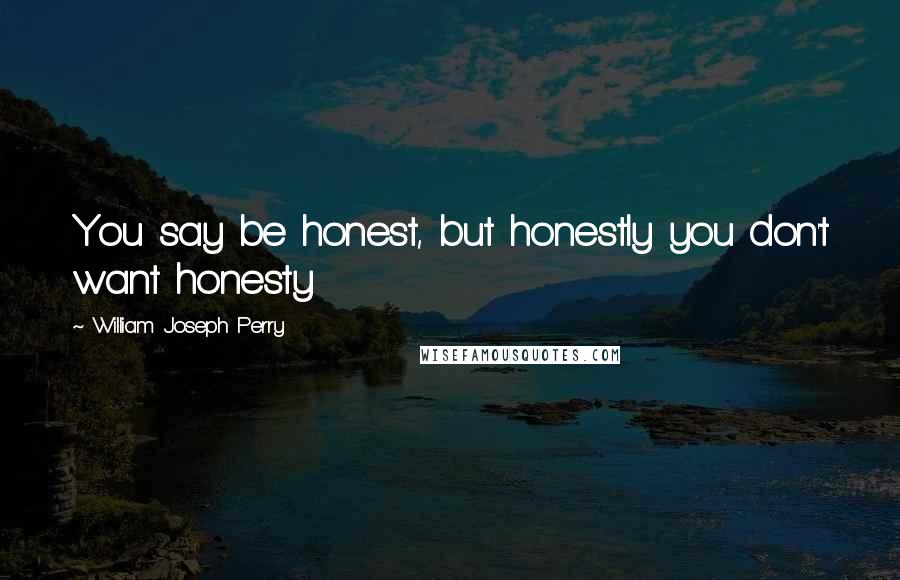 William Joseph Perry Quotes: You say be honest, but honestly you don't want honesty