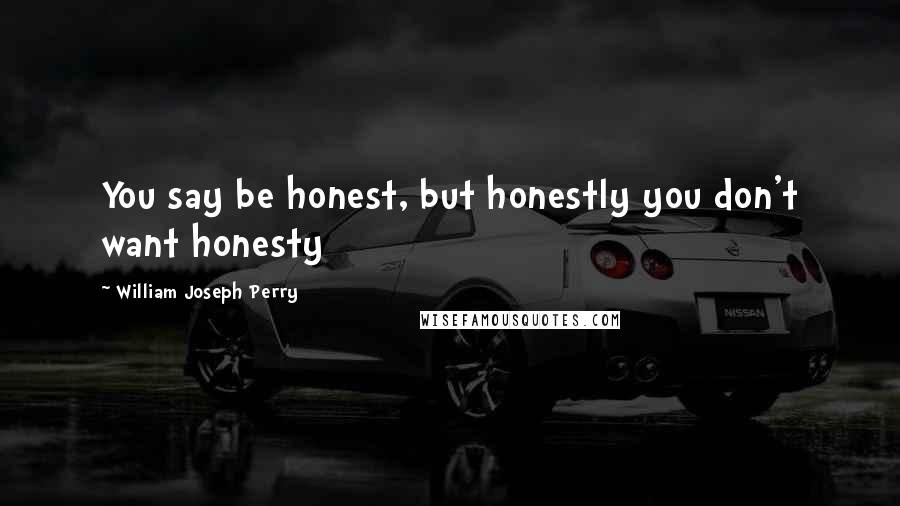William Joseph Perry Quotes: You say be honest, but honestly you don't want honesty