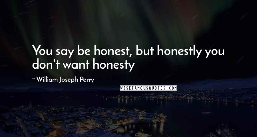 William Joseph Perry Quotes: You say be honest, but honestly you don't want honesty