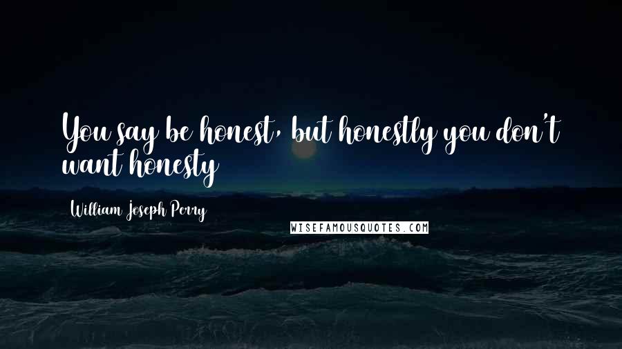 William Joseph Perry Quotes: You say be honest, but honestly you don't want honesty