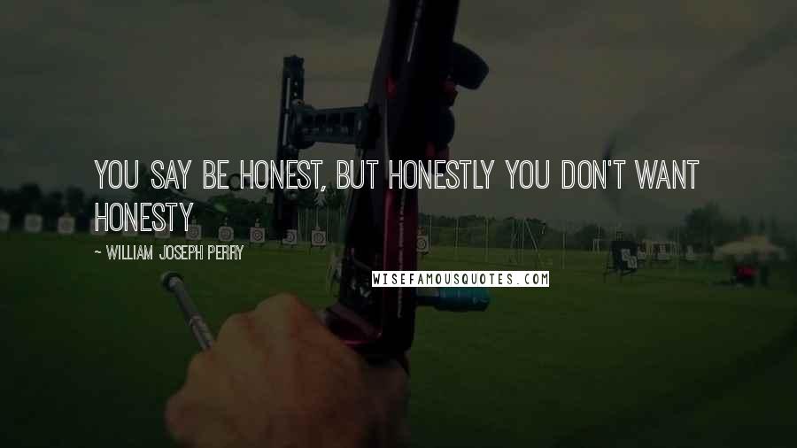 William Joseph Perry Quotes: You say be honest, but honestly you don't want honesty