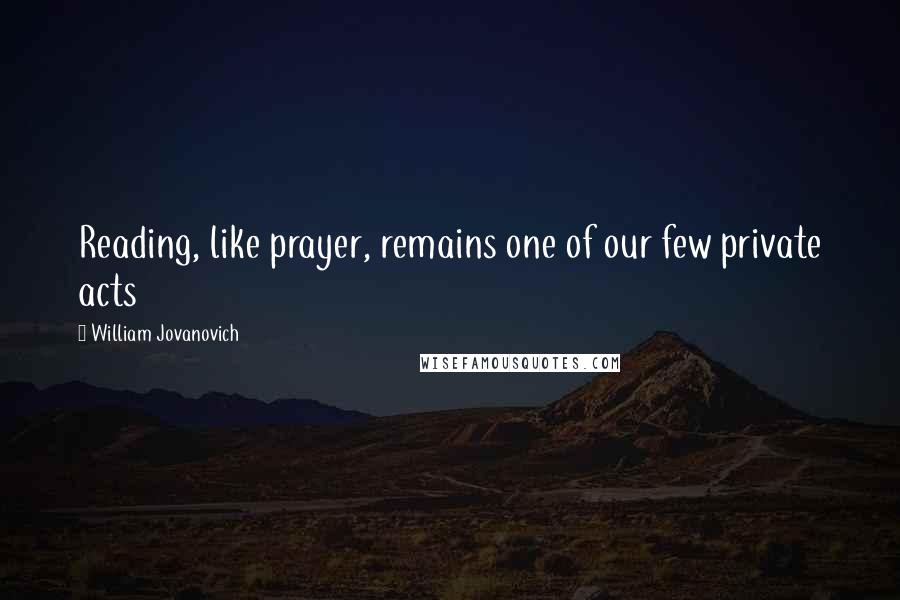 William Jovanovich Quotes: Reading, like prayer, remains one of our few private acts