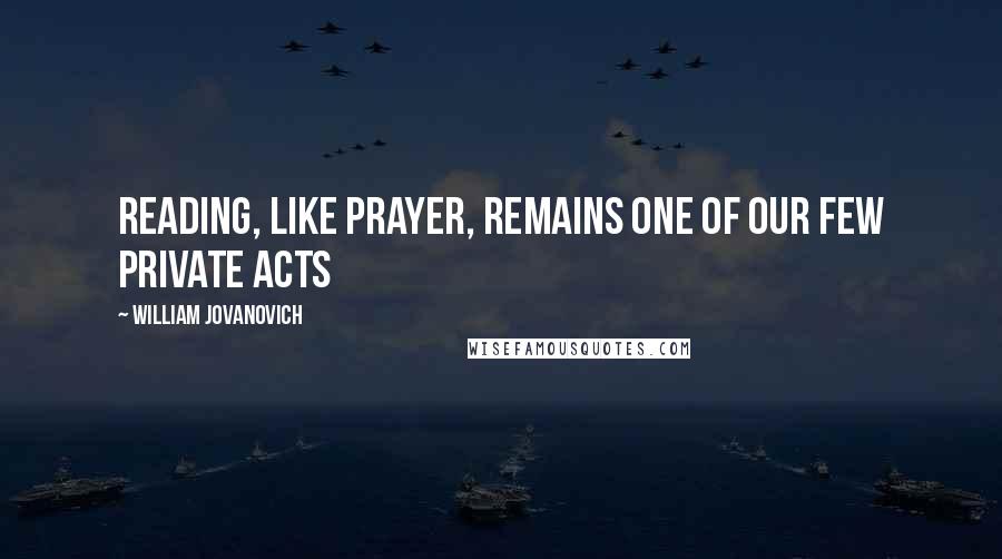 William Jovanovich Quotes: Reading, like prayer, remains one of our few private acts