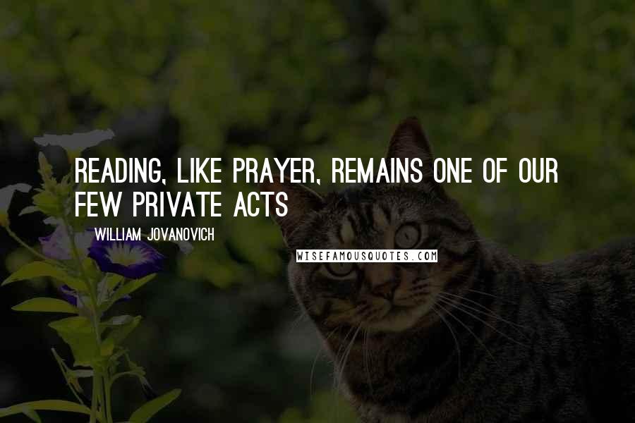 William Jovanovich Quotes: Reading, like prayer, remains one of our few private acts