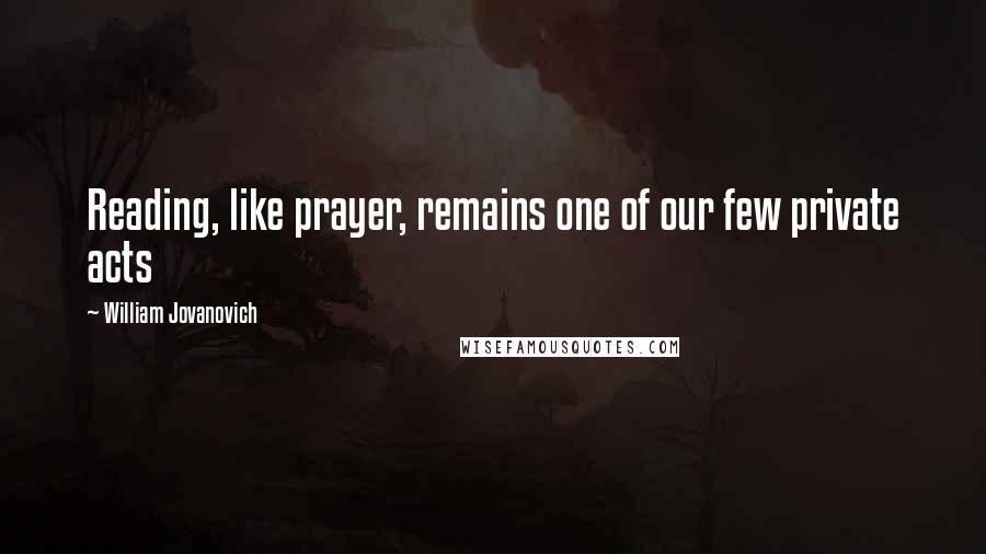 William Jovanovich Quotes: Reading, like prayer, remains one of our few private acts