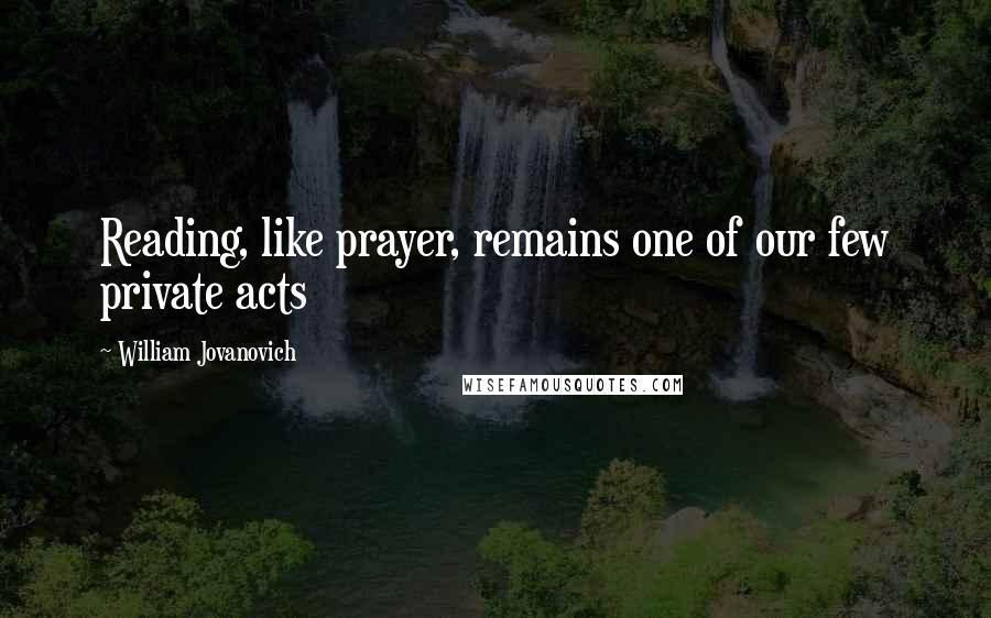William Jovanovich Quotes: Reading, like prayer, remains one of our few private acts