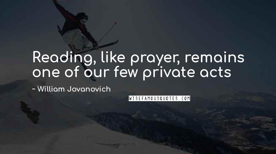 William Jovanovich Quotes: Reading, like prayer, remains one of our few private acts