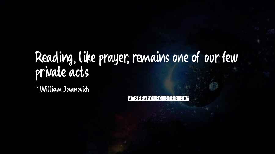 William Jovanovich Quotes: Reading, like prayer, remains one of our few private acts