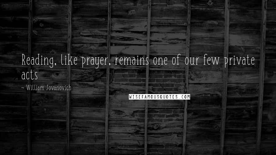 William Jovanovich Quotes: Reading, like prayer, remains one of our few private acts