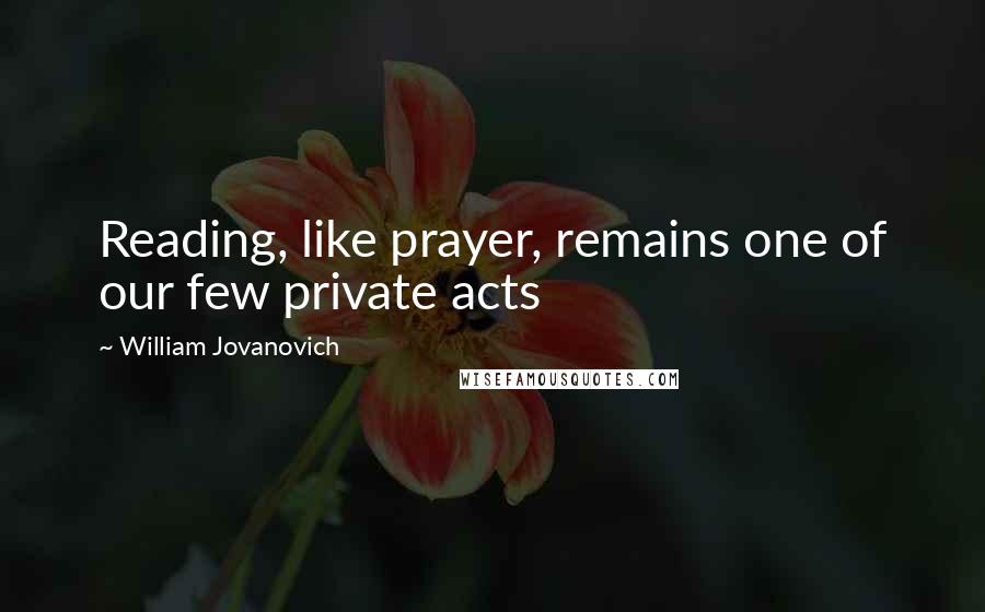 William Jovanovich Quotes: Reading, like prayer, remains one of our few private acts