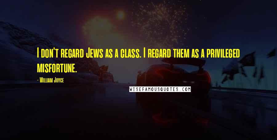 William Joyce Quotes: I don't regard Jews as a class. I regard them as a privileged misfortune.