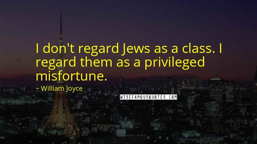 William Joyce Quotes: I don't regard Jews as a class. I regard them as a privileged misfortune.