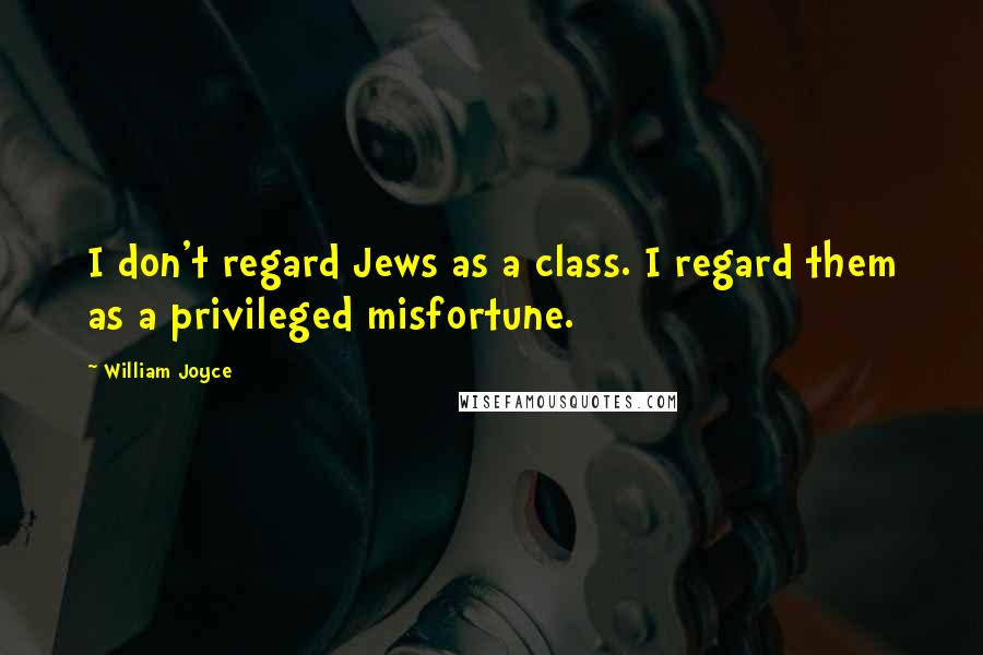 William Joyce Quotes: I don't regard Jews as a class. I regard them as a privileged misfortune.