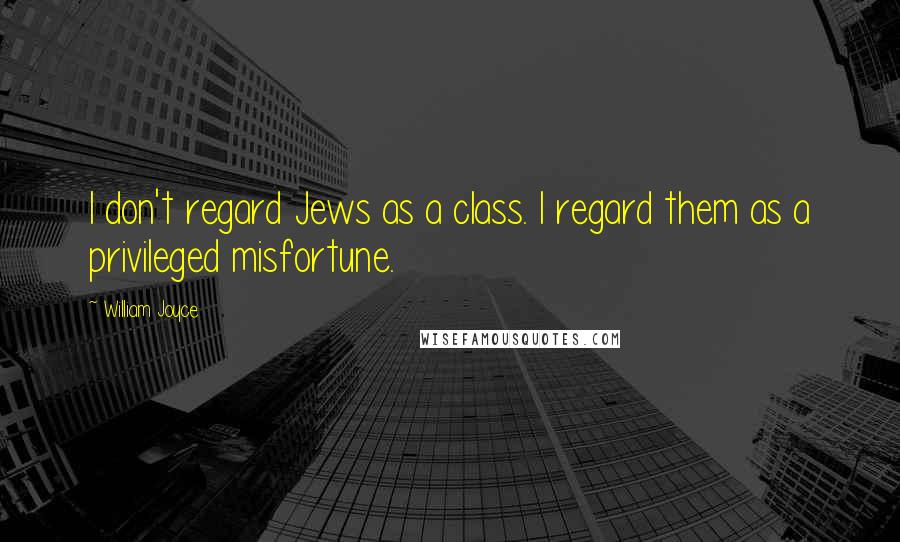 William Joyce Quotes: I don't regard Jews as a class. I regard them as a privileged misfortune.