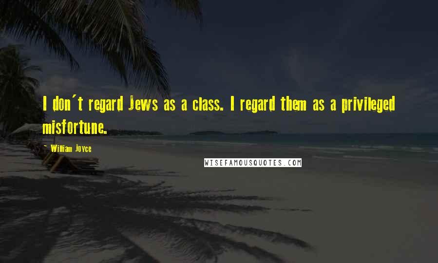 William Joyce Quotes: I don't regard Jews as a class. I regard them as a privileged misfortune.