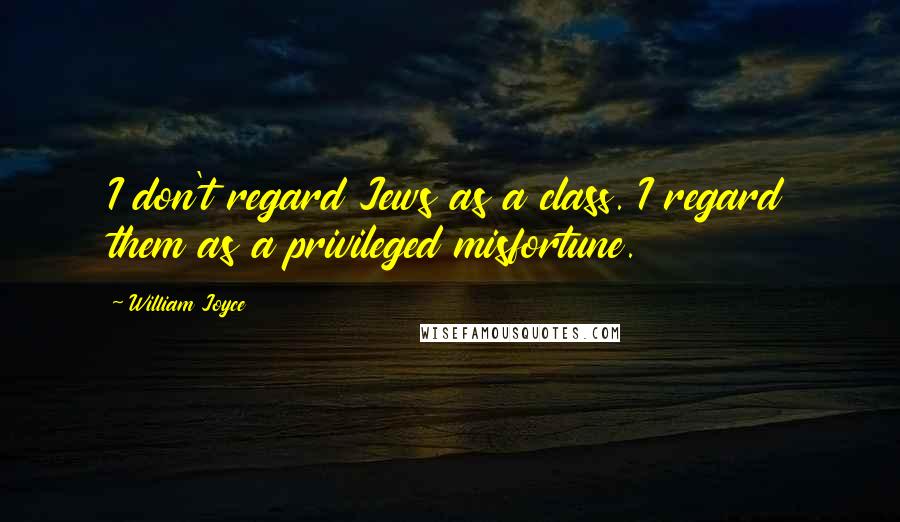 William Joyce Quotes: I don't regard Jews as a class. I regard them as a privileged misfortune.