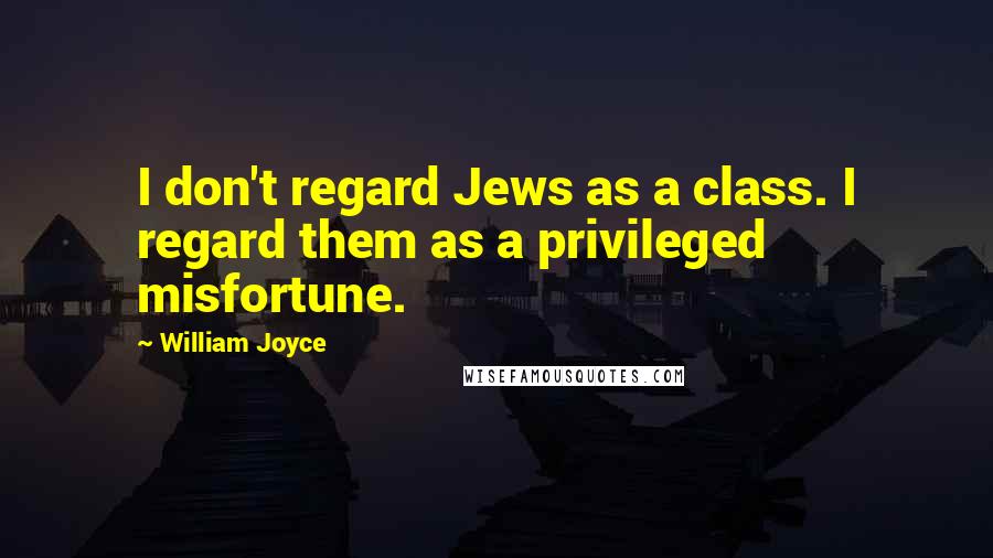 William Joyce Quotes: I don't regard Jews as a class. I regard them as a privileged misfortune.