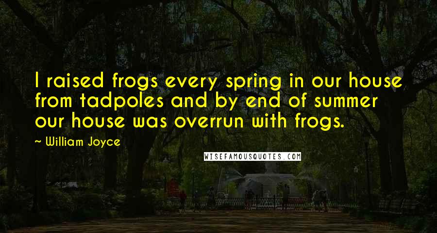 William Joyce Quotes: I raised frogs every spring in our house from tadpoles and by end of summer our house was overrun with frogs.