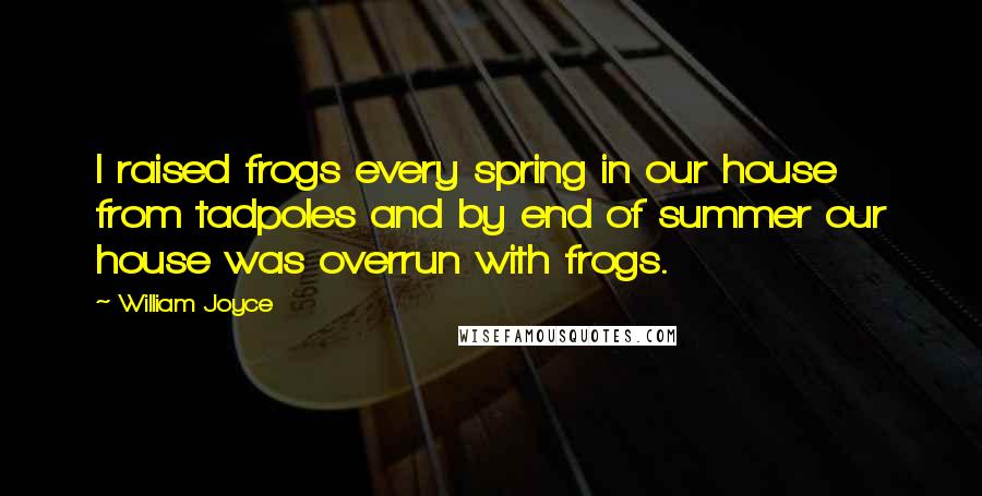 William Joyce Quotes: I raised frogs every spring in our house from tadpoles and by end of summer our house was overrun with frogs.