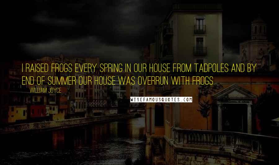 William Joyce Quotes: I raised frogs every spring in our house from tadpoles and by end of summer our house was overrun with frogs.