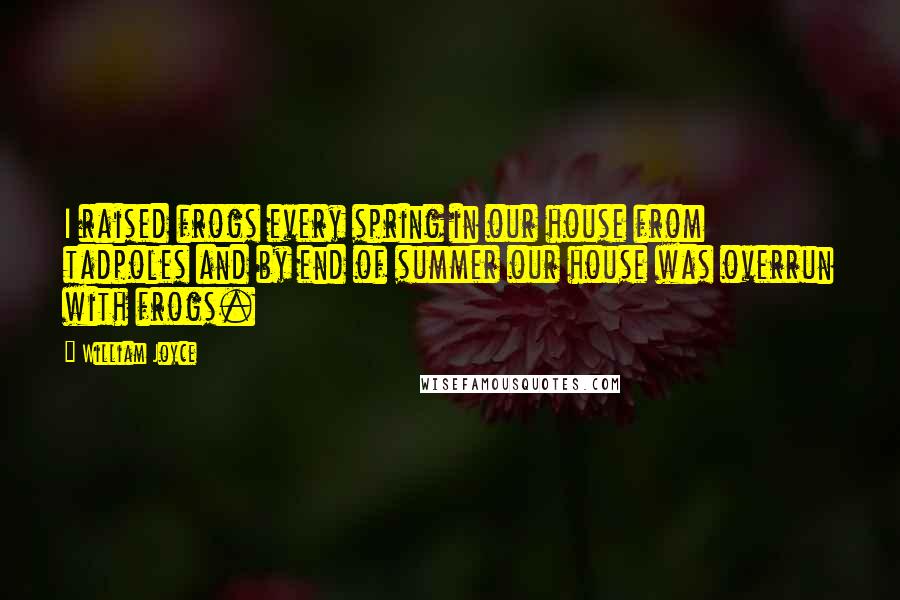 William Joyce Quotes: I raised frogs every spring in our house from tadpoles and by end of summer our house was overrun with frogs.