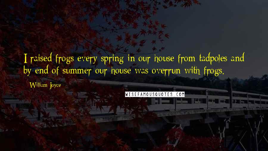 William Joyce Quotes: I raised frogs every spring in our house from tadpoles and by end of summer our house was overrun with frogs.