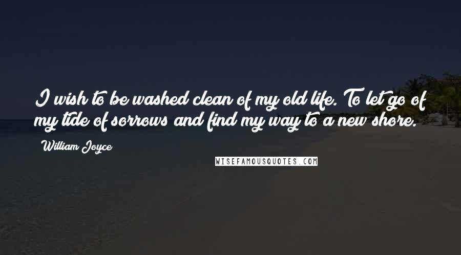 William Joyce Quotes: I wish to be washed clean of my old life. To let go of my tide of sorrows and find my way to a new shore.