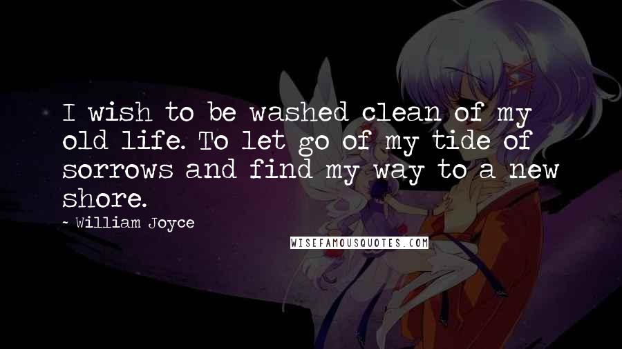 William Joyce Quotes: I wish to be washed clean of my old life. To let go of my tide of sorrows and find my way to a new shore.