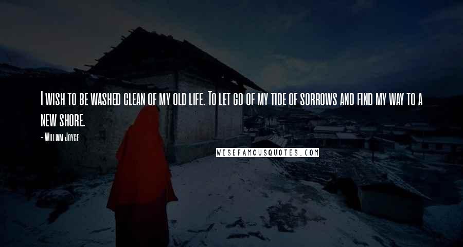 William Joyce Quotes: I wish to be washed clean of my old life. To let go of my tide of sorrows and find my way to a new shore.