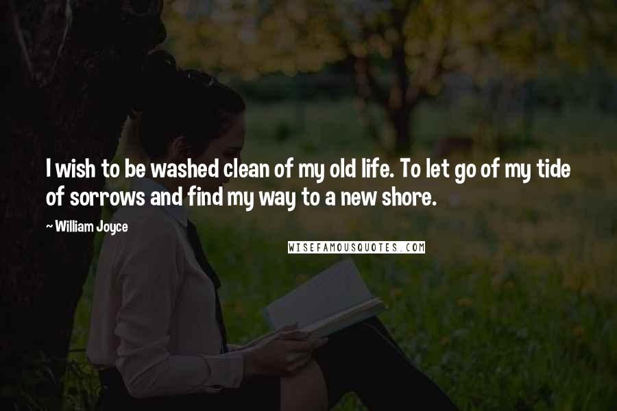 William Joyce Quotes: I wish to be washed clean of my old life. To let go of my tide of sorrows and find my way to a new shore.