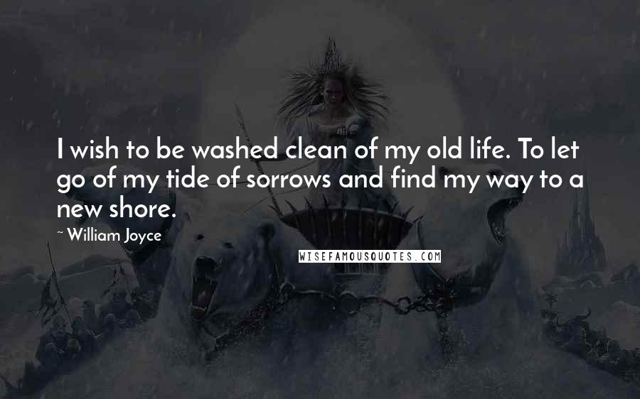 William Joyce Quotes: I wish to be washed clean of my old life. To let go of my tide of sorrows and find my way to a new shore.