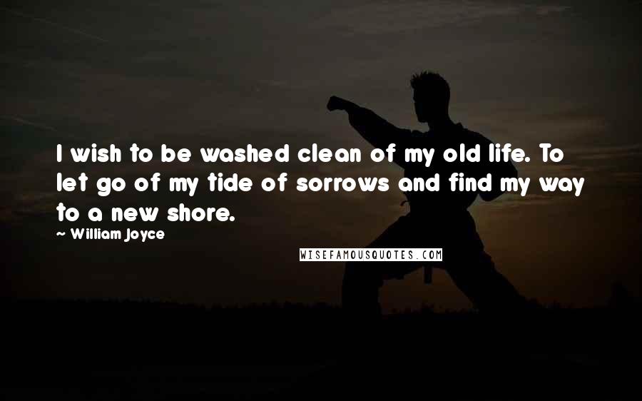 William Joyce Quotes: I wish to be washed clean of my old life. To let go of my tide of sorrows and find my way to a new shore.