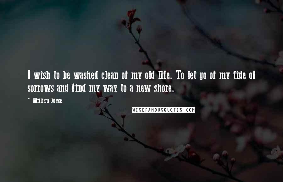 William Joyce Quotes: I wish to be washed clean of my old life. To let go of my tide of sorrows and find my way to a new shore.