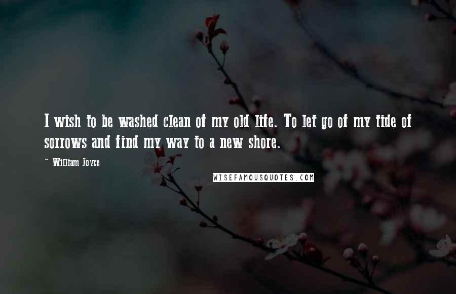 William Joyce Quotes: I wish to be washed clean of my old life. To let go of my tide of sorrows and find my way to a new shore.