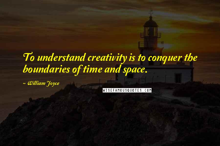 William Joyce Quotes: To understand creativity is to conquer the boundaries of time and space.
