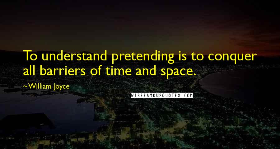 William Joyce Quotes: To understand pretending is to conquer all barriers of time and space.