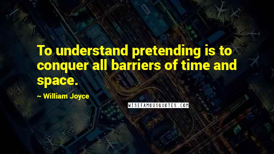 William Joyce Quotes: To understand pretending is to conquer all barriers of time and space.