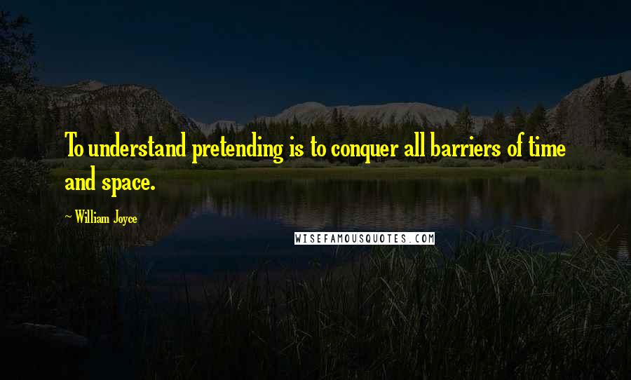 William Joyce Quotes: To understand pretending is to conquer all barriers of time and space.