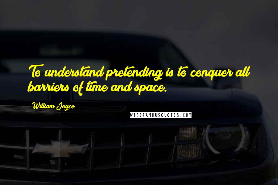 William Joyce Quotes: To understand pretending is to conquer all barriers of time and space.