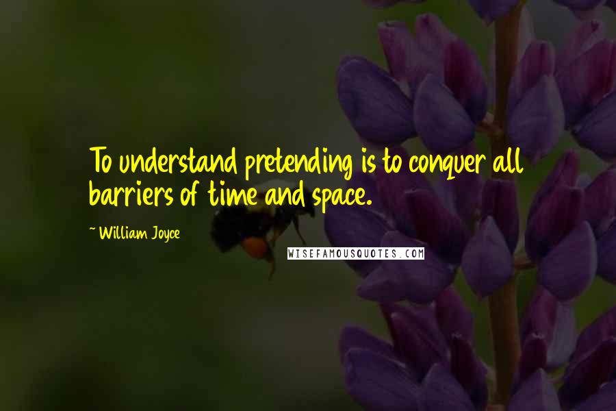 William Joyce Quotes: To understand pretending is to conquer all barriers of time and space.