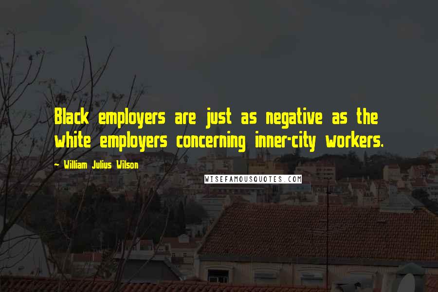 William Julius Wilson Quotes: Black employers are just as negative as the white employers concerning inner-city workers.