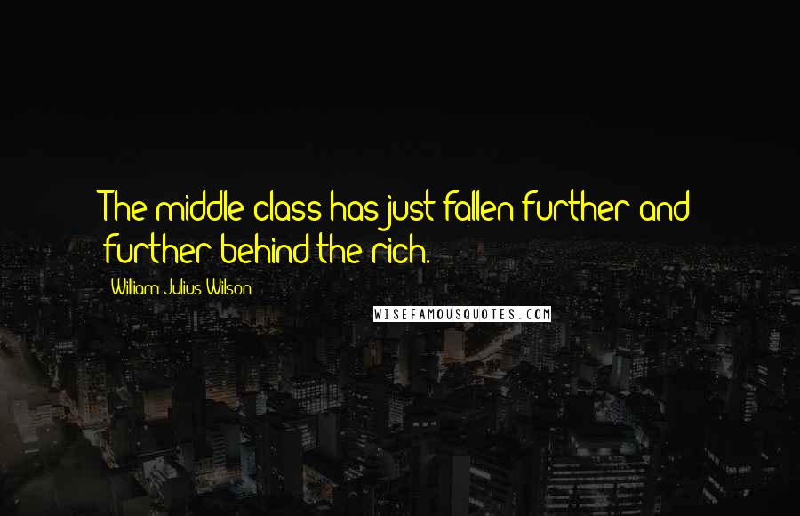 William Julius Wilson Quotes: The middle class has just fallen further and further behind the rich.